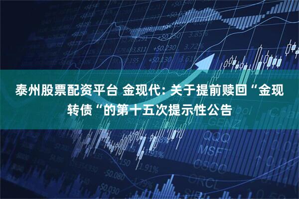 泰州股票配资平台 金现代: 关于提前赎回“金现转债“的第十五次提示性公告