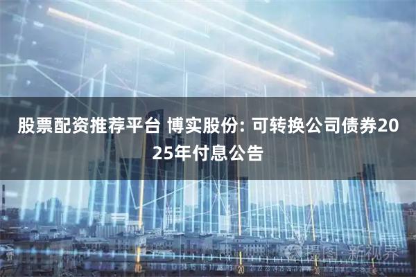 股票配资推荐平台 博实股份: 可转换公司债券2025年付息公告