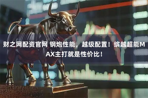 财之网配资官网 钢炮性能，越级配置！缤越超能MAX主打就是性价比！