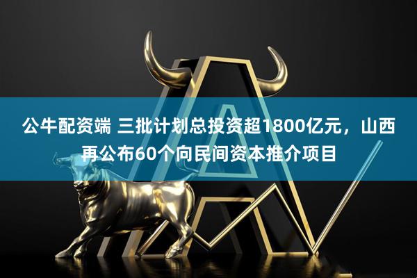 公牛配资端 三批计划总投资超1800亿元，山西再公布60个向民间资本推介项目
