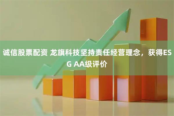 诚信股票配资 龙旗科技坚持责任经营理念，获得ESG AA级评价