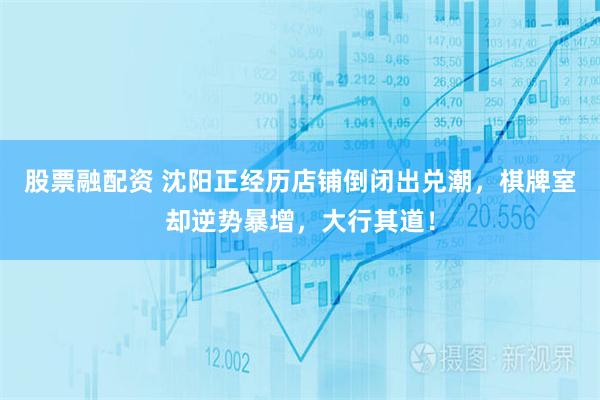 股票融配资 沈阳正经历店铺倒闭出兑潮，棋牌室却逆势暴增，大行其道！