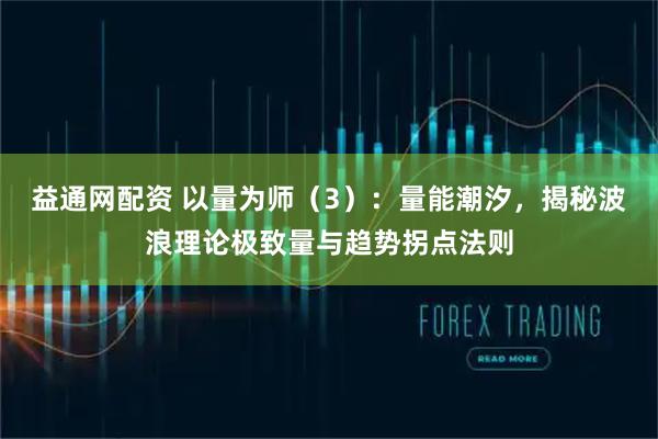 益通网配资 以量为师（3）：量能潮汐，揭秘波浪理论极致量与趋势拐点法则
