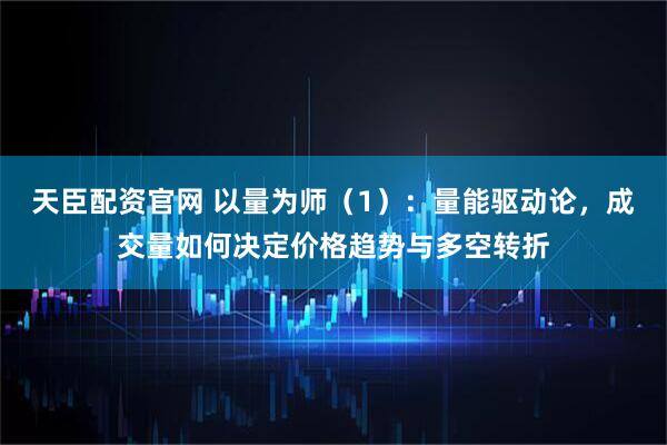 天臣配资官网 以量为师（1）：量能驱动论，成交量如何决定价格趋势与多空转折