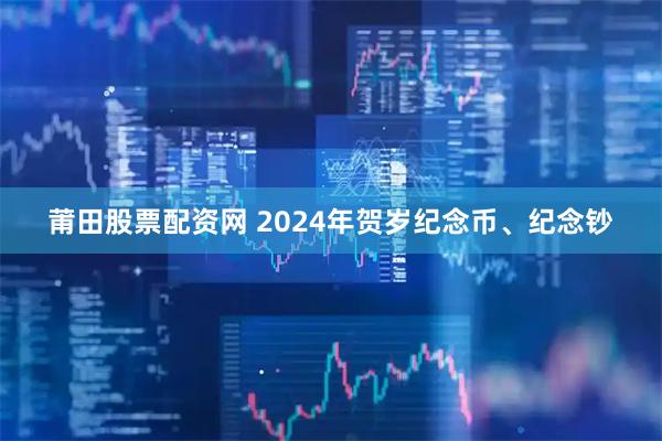莆田股票配资网 2024年贺岁纪念币、纪念钞