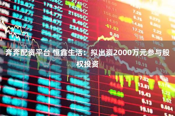 奔奔配资平台 恒鑫生活：拟出资2000万元参与股权投资