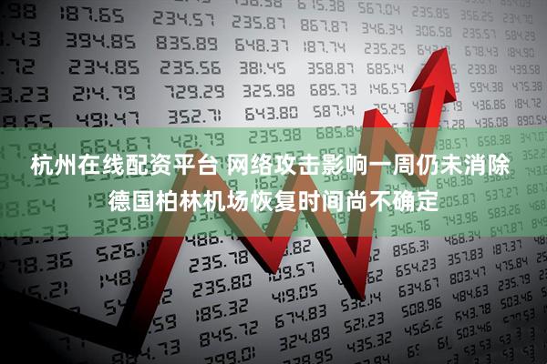 杭州在线配资平台 网络攻击影响一周仍未消除 德国柏林机场恢复时间尚不确定