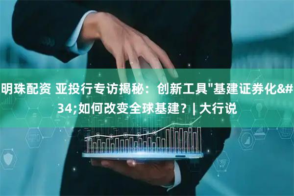 明珠配资 亚投行专访揭秘：创新工具"基建证券化"如何改变全球基建？| 大行说