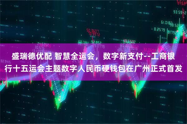 盛瑞德优配 智慧全运会，数字新支付--工商银行十五运会主题数字人民币硬钱包在广州正式首发