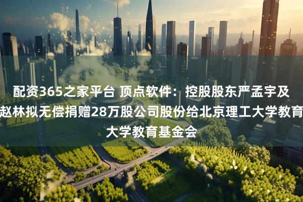 配资365之家平台 顶点软件：控股股东严孟宇及其配偶赵林拟无偿捐赠28万股公司股份给北京理工大学教育基金会