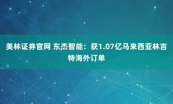 美林证券官网 东杰智能：获1.07亿马来西亚林吉特海外订单