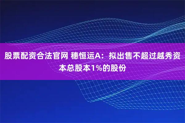 股票配资合法官网 穗恒运A：拟出售不超过越秀资本总股本1%的股份