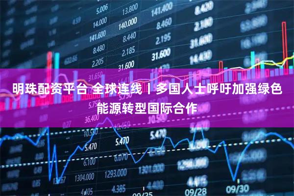 明珠配资平台 全球连线丨多国人士呼吁加强绿色能源转型国际合作