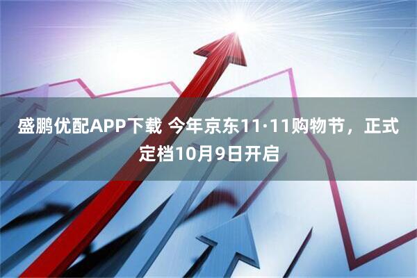 盛鹏优配APP下载 今年京东11·11购物节，正式定档10月9日开启