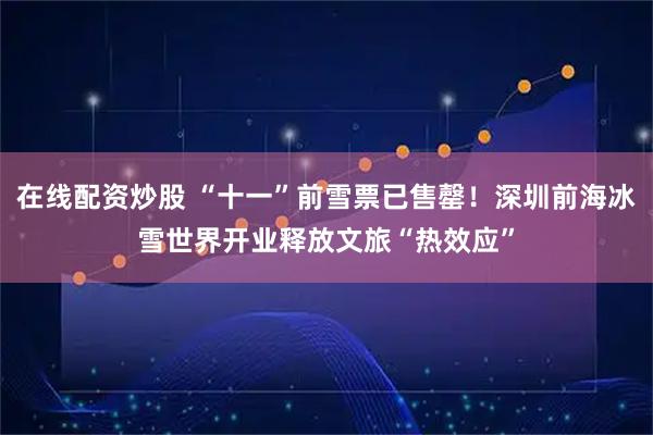 在线配资炒股 “十一”前雪票已售罄！深圳前海冰雪世界开业释放文旅“热效应”