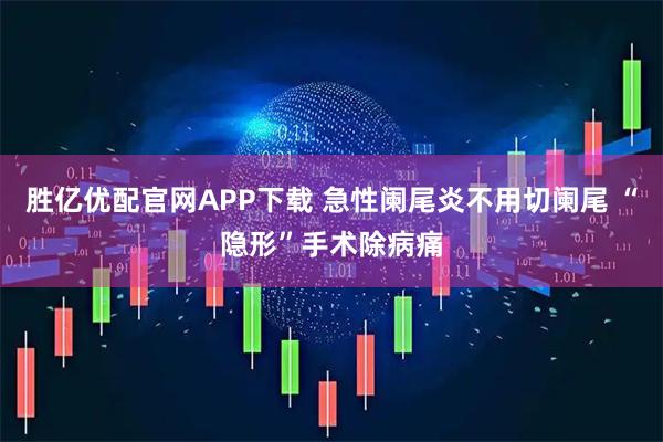 胜亿优配官网APP下载 急性阑尾炎不用切阑尾 “隐形”手术除病痛