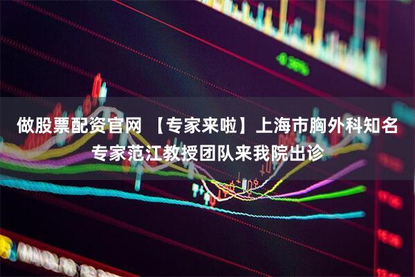 做股票配资官网 【专家来啦】上海市胸外科知名专家范江教授团队来我院出诊