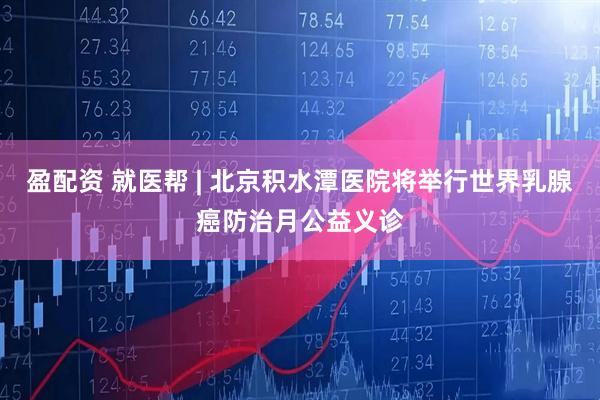 盈配资 就医帮 | 北京积水潭医院将举行世界乳腺癌防治月公益义诊