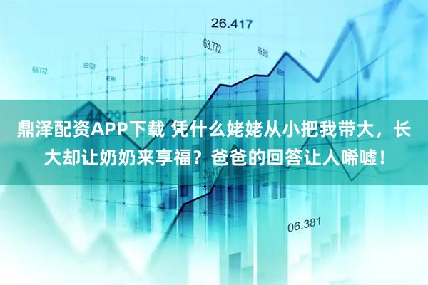 鼎泽配资APP下载 凭什么姥姥从小把我带大，长大却让奶奶来享福？爸爸的回答让人唏嘘！