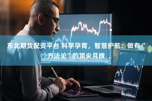 东北期货配资平台 科学孕育，智慧护航：做有“方法论”的顶尖月嫂
