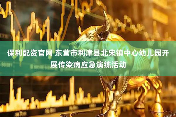 保利配资官网 东营市利津县北宋镇中心幼儿园开展传染病应急演练活动