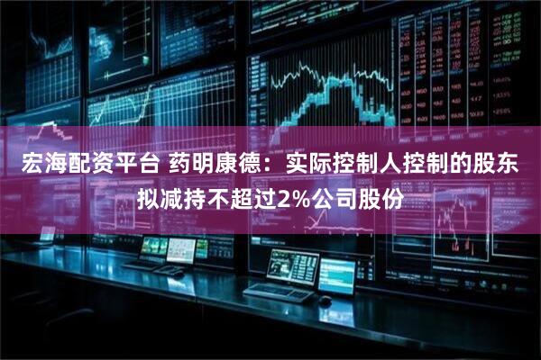 宏海配资平台 药明康德：实际控制人控制的股东拟减持不超过2%公司股份