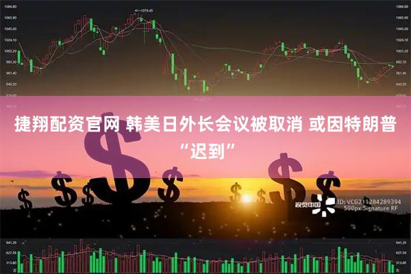 捷翔配资官网 韩美日外长会议被取消 或因特朗普“迟到”
