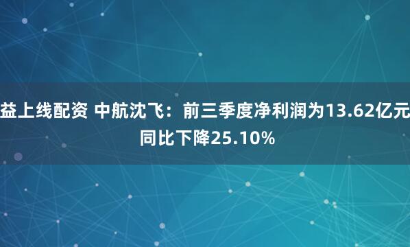 益上线配资 中航沈飞：前三季度净利润为13.62亿元 同比下降25.10%