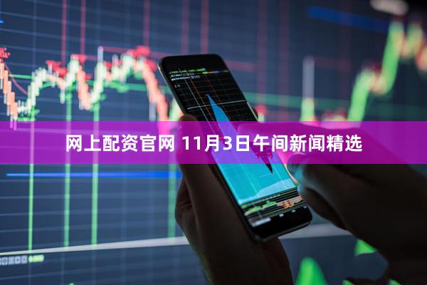 网上配资官网 11月3日午间新闻精选