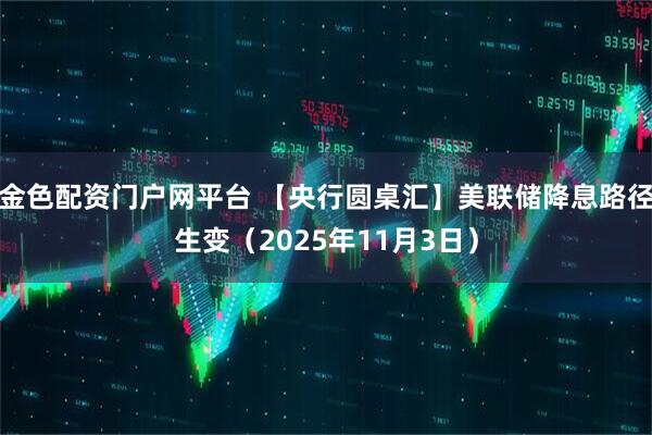 金色配资门户网平台 【央行圆桌汇】美联储降息路径生变(2025年11月3日)