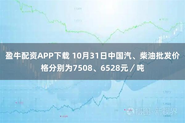 盈牛配资APP下载 10月31日中国汽、柴油批发价格分别为7508、6528元／吨