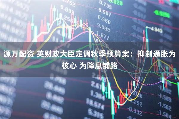 源万配资 英财政大臣定调秋季预算案：抑制通胀为核心 为降息铺路