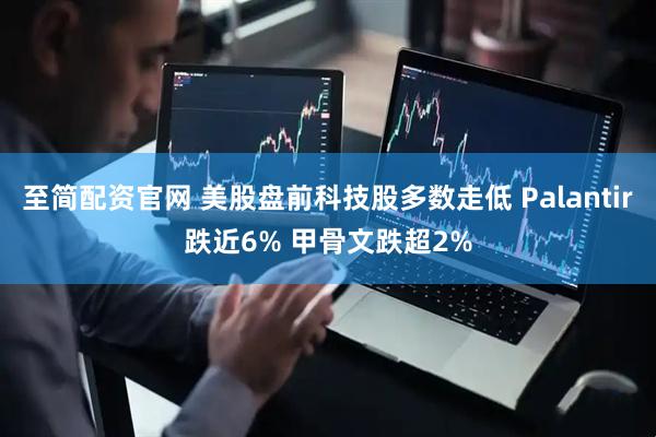 至简配资官网 美股盘前科技股多数走低 Palantir跌近6% 甲骨文跌超2%