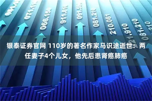 银泰证券官网 110岁的著名作家马识途逝世：两任妻子4个儿女，他先后患肾癌肺癌