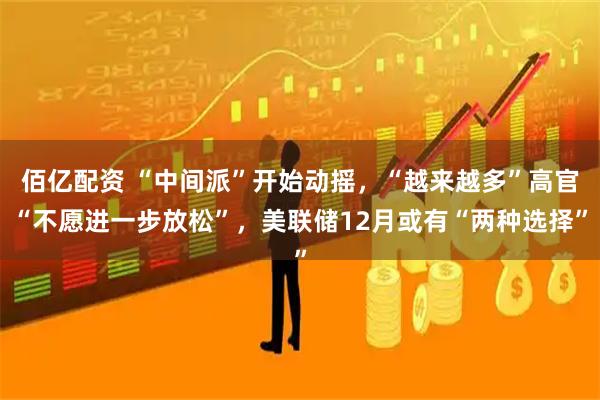 佰亿配资 “中间派”开始动摇，“越来越多”高官“不愿进一步放松”，美联储12月或有“两种选择”
