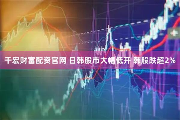 千宏财富配资官网 日韩股市大幅低开 韩股跌超2%
