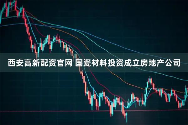 西安高新配资官网 国瓷材料投资成立房地产公司