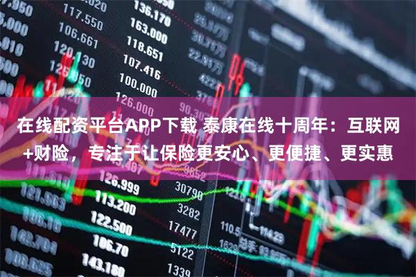 在线配资平台APP下载 泰康在线十周年：互联网+财险，专注于让保险更安心、更便捷、更实惠