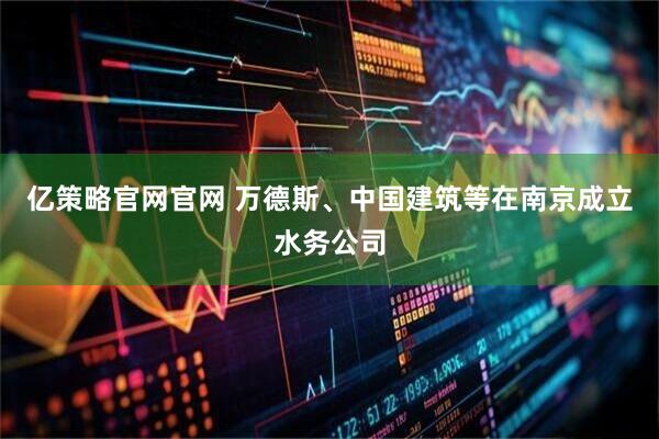亿策略官网官网 万德斯、中国建筑等在南京成立水务公司