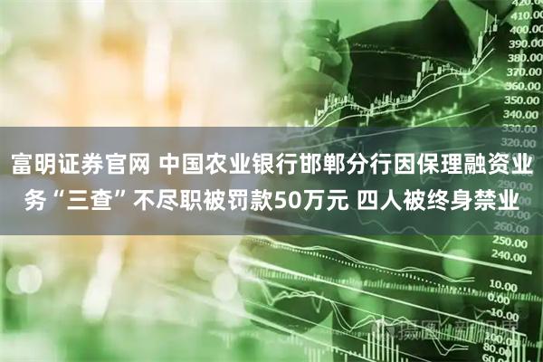 富明证券官网 中国农业银行邯郸分行因保理融资业务“三查”不尽职被罚款50万元 四人被终身禁业