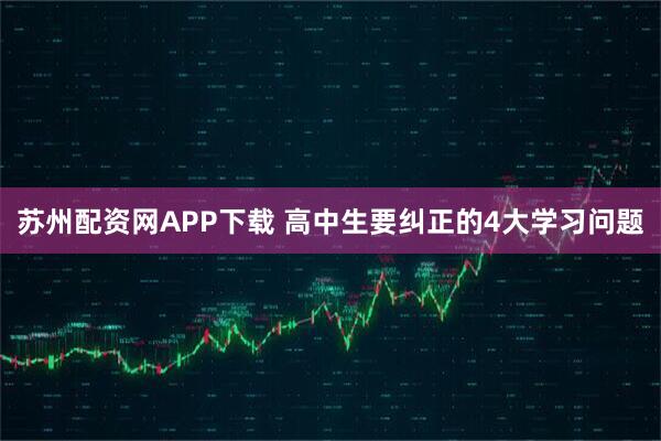 苏州配资网APP下载 高中生要纠正的4大学习问题
