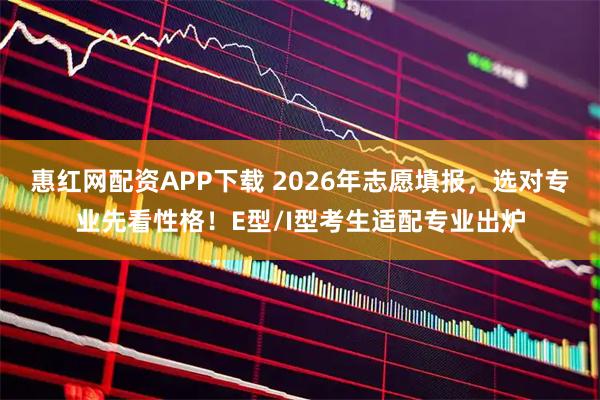 惠红网配资APP下载 2026年志愿填报，选对专业先看性格！E型/I型考生适配专业出炉