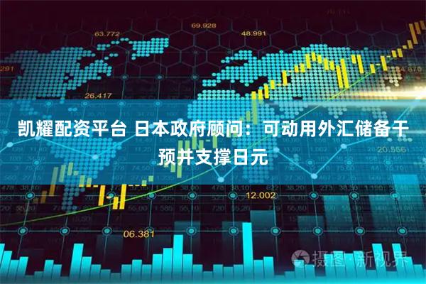 凯耀配资平台 日本政府顾问：可动用外汇储备干预并支撑日元