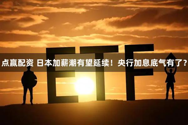 点赢配资 日本加薪潮有望延续！央行加息底气有了？