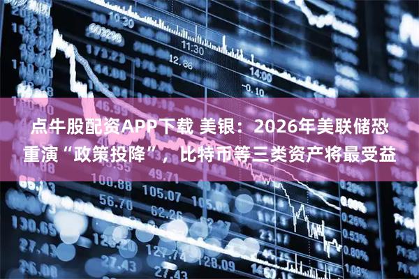 点牛股配资APP下载 美银:2026年美联储恐重演“政策投降”,比特币等三类资产将最受益
