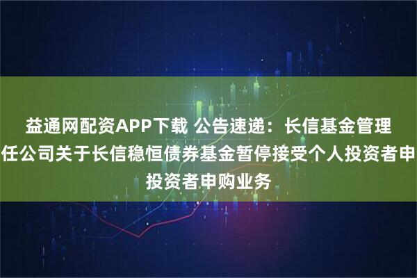 益通网配资APP下载 公告速递：长信基金管理有限责任公司关于长信稳恒债券基金暂停接受个人投资者申购业务