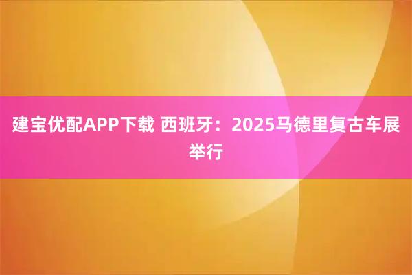 建宝优配APP下载 西班牙：2025马德里复古车展举行