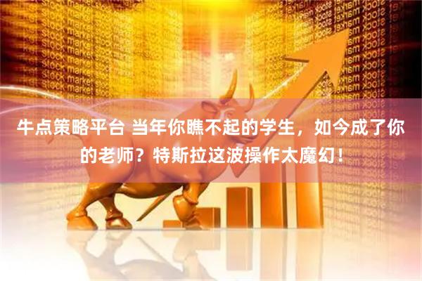 牛点策略平台 当年你瞧不起的学生，如今成了你的老师？特斯拉这波操作太魔幻！