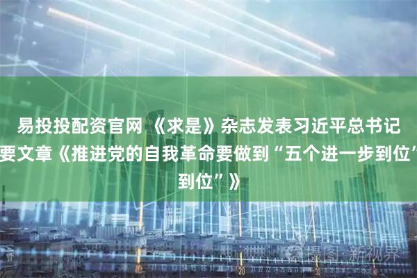 易投投配资官网 《求是》杂志发表习近平总书记重要文章《推进党的自我革命要做到“五个进一步到位”》