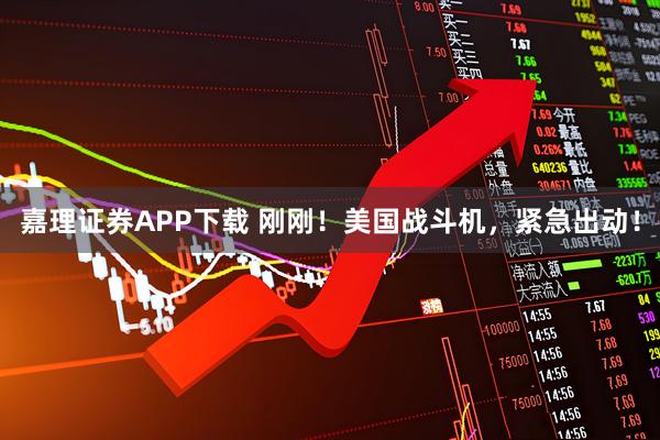 嘉理证券APP下载 刚刚！美国战斗机，紧急出动！